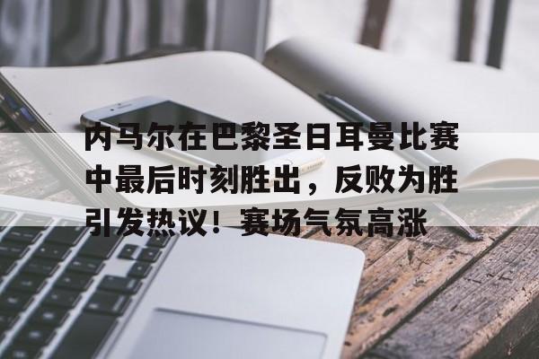 内马尔在巴黎圣日耳曼比赛中最后时刻胜出，反败为胜引发热议！赛场气氛高涨的简单介绍