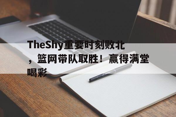 TheShy重要时刻败北，篮网带队取胜！赢得满堂喝彩的简单介绍