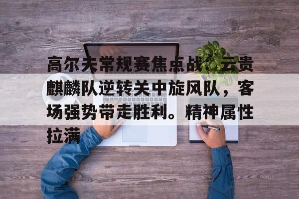 关于高尔夫常规赛焦点战：云贵麒麟队逆转关中旋风队，客场强势带走胜利。精神属性拉满的信息