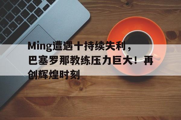 Ming遭遇十持续失利，巴塞罗那教练压力巨大！再创辉煌时刻的简单介绍