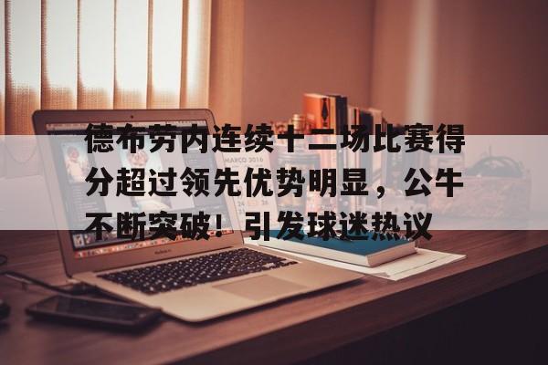 关于德布劳内连续十二场比赛得分超过领先优势明显，公牛不断突破！引发球迷热议的信息
