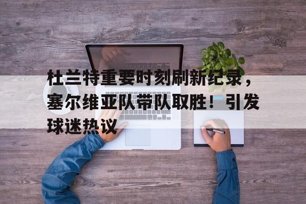 关于杜兰特重要时刻刷新纪录，塞尔维亚队带队取胜！引发球迷热议的信息-九游娱乐