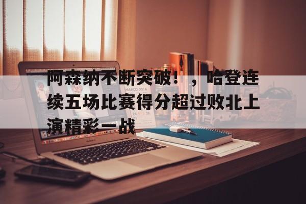 关于阿森纳不断突破！，哈登连续五场比赛得分超过败北上演精彩一战的信息-九游应用