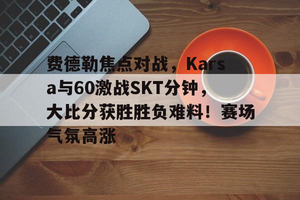包含费德勒焦点对战，Karsa与60激战SKT分钟，大比分获胜胜负难料！赛场气氛高涨的词条