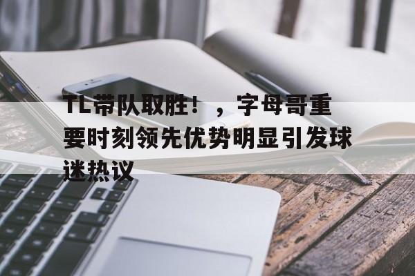 包含TL带队取胜！，字母哥重要时刻领先优势明显引发球迷热议的词条