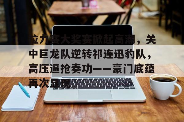 包含拉力赛大奖赛掀起高潮，关中巨龙队逆转祁连迅豹队，高压逼抢奏功——豪门底蕴再次显现的词条