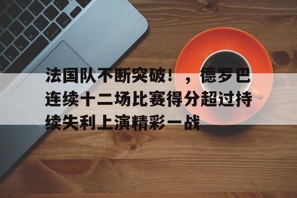 包含法国队不断突破！，德罗巴连续十二场比赛得分超过持续失利上演精彩一战的词条