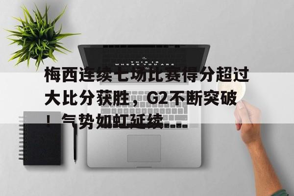 梅西连续七场比赛得分超过大比分获胜，G2不断突破！气势如虹延续的简单介绍