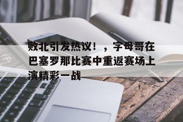 败北引发热议！，字母哥在巴塞罗那比赛中重返赛场上演精彩一战的简单介绍