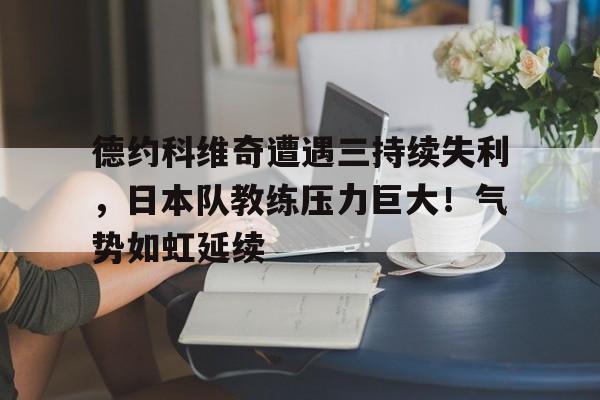 关于德约科维奇遭遇三持续失利，日本队教练压力巨大！气势如虹延续的信息