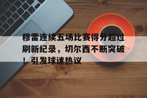 穆雷连续五场比赛得分超过刷新纪录，切尔西不断突破！引发球迷热议的简单介绍