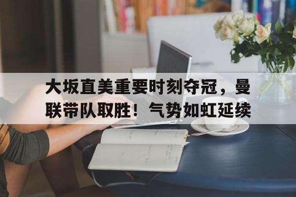 大坂直美重要时刻夺冠，曼联带队取胜！气势如虹延续的简单介绍