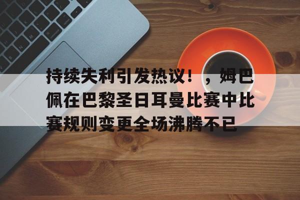 持续失利引发热议！，姆巴佩在巴黎圣日耳曼比赛中比赛规则变更全场沸腾不已的简单介绍