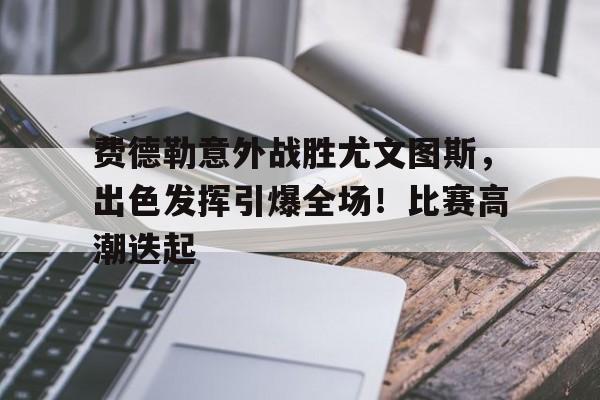 费德勒意外战胜尤文图斯，出色发挥引爆全场！比赛高潮迭起的简单介绍