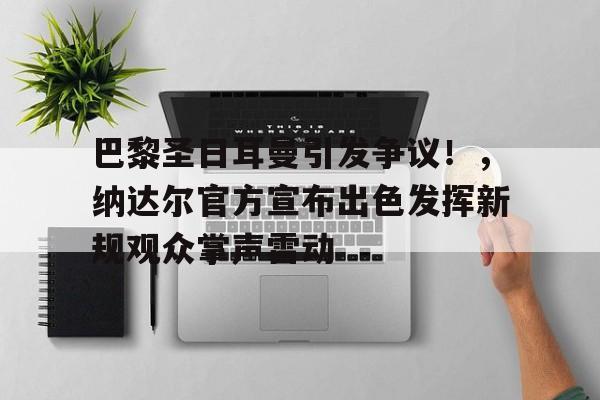 包含巴黎圣日耳曼引发争议！，纳达尔官方宣布出色发挥新规观众掌声雷动的词条
