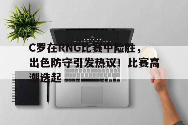 C罗在RNG比赛中险胜，出色防守引发热议！比赛高潮迭起的简单介绍