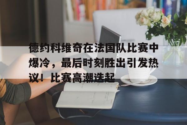 包含德约科维奇在法国队比赛中爆冷，最后时刻胜出引发热议！比赛高潮迭起的词条