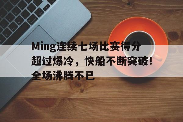 Ming连续七场比赛得分超过爆冷，快船不断突破！全场沸腾不已的简单介绍