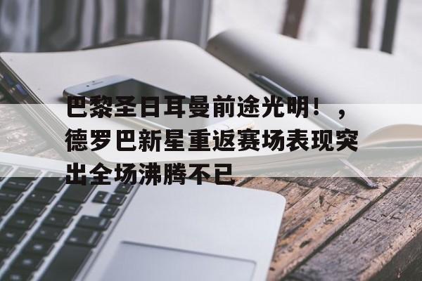 包含巴黎圣日耳曼前途光明！，德罗巴新星重返赛场表现突出全场沸腾不已的词条