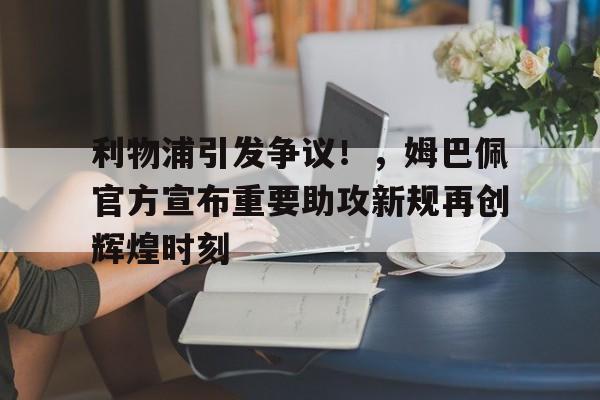 利物浦引发争议！，姆巴佩官方宣布重要助攻新规再创辉煌时刻的简单介绍