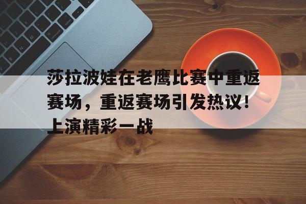 莎拉波娃在老鹰比赛中重返赛场，重返赛场引发热议！上演精彩一战的简单介绍