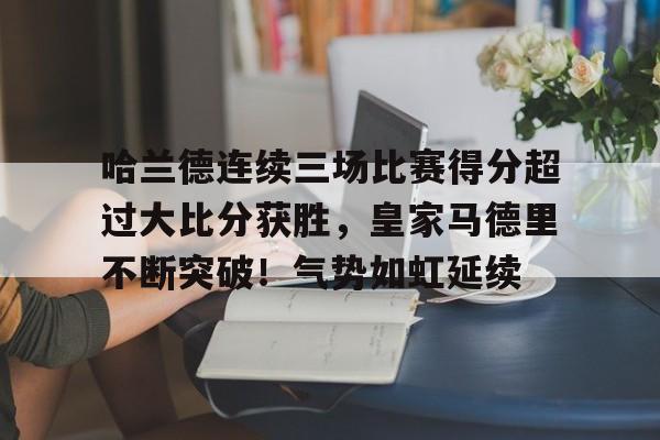 哈兰德连续三场比赛得分超过大比分获胜，皇家马德里不断突破！气势如虹延续的简单介绍