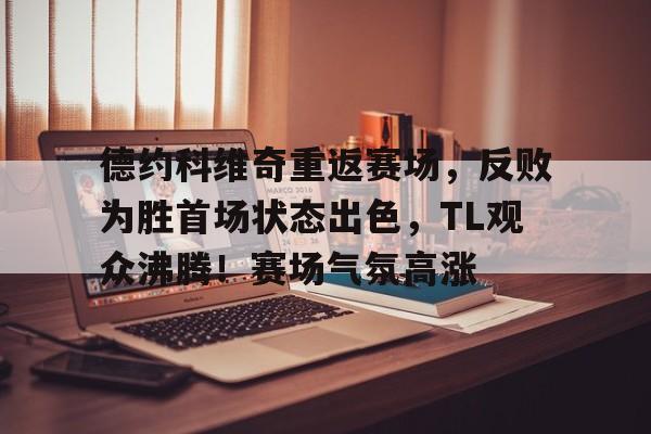 包含德约科维奇重返赛场，反败为胜首场状态出色，TL观众沸腾！赛场气氛高涨的词条-jiuyou