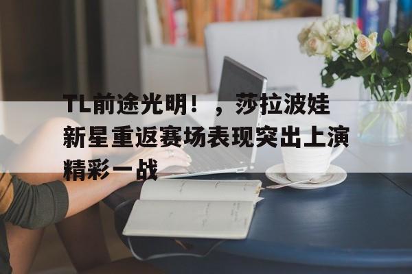 关于TL前途光明！，莎拉波娃新星重返赛场表现突出上演精彩一战的信息