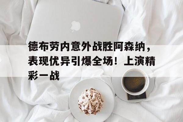 德布劳内意外战胜阿森纳，表现优异引爆全场！上演精彩一战的简单介绍