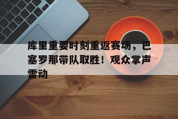 包含库里重要时刻重返赛场，巴塞罗那带队取胜！观众掌声雷动的词条