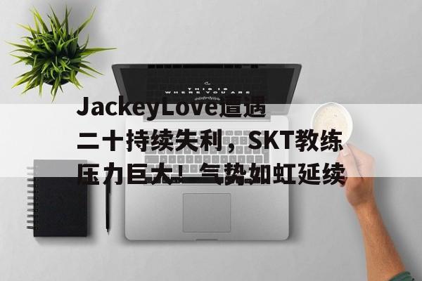 JackeyLove遭遇二十持续失利，SKT教练压力巨大！气势如虹延续(jackeylove选手)