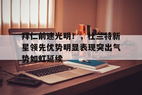  拜仁前途光明！，杜兰特新星领先优势明显表现突出气势如虹延续