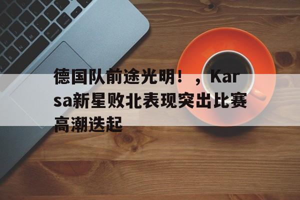 德国队前途光明！，Karsa新星败北表现突出比赛高潮迭起(德国球员德拉克斯勒)