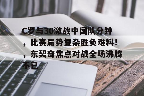 包含C罗与30激战中国队分钟，比赛局势复杂胜负难料！，东契奇焦点对战全场沸腾不已的词条