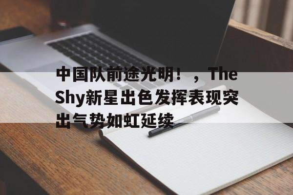 中国队前途光明！，TheShy新星出色发挥表现突出气势如虹延续(the shy队没有the shy)