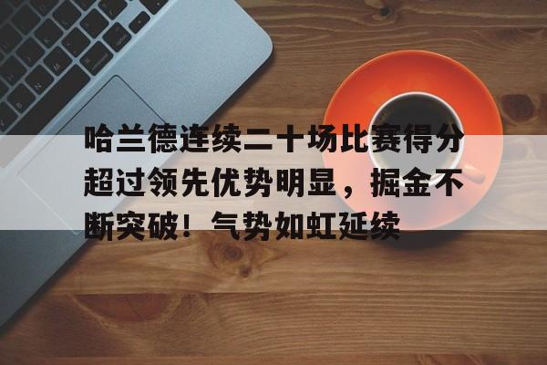关于哈兰德连续二十场比赛得分超过领先优势明显，掘金不断突破！气势如虹延续的信息