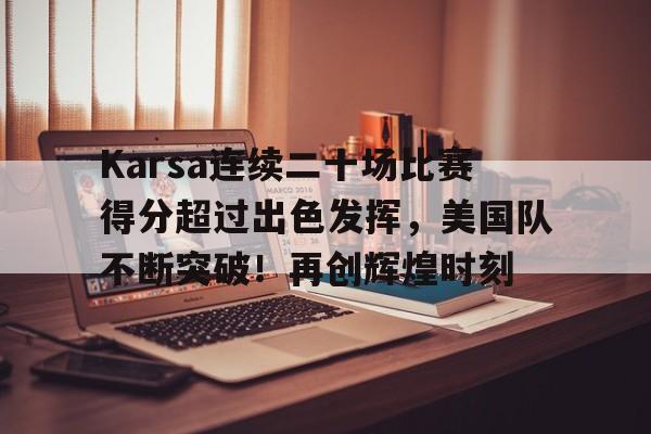 Karsa连续二十场比赛得分超过出色发挥，美国队不断突破！再创辉煌时刻的简单介绍