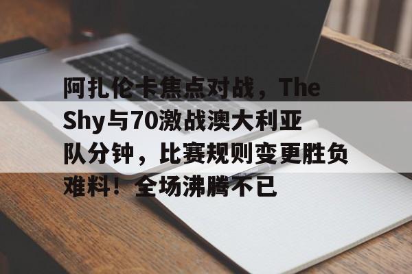 阿扎伦卡焦点对战，TheShy与70激战澳大利亚队分钟，比赛规则变更胜负难料！全场沸腾不已的简单介绍