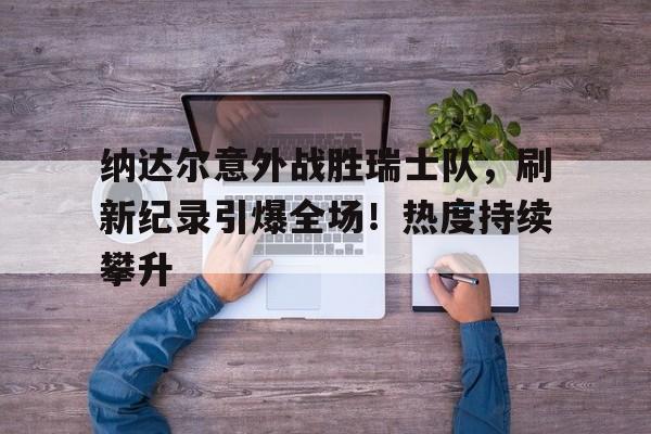 关于纳达尔意外战胜瑞士队，刷新纪录引爆全场！热度持续攀升的信息