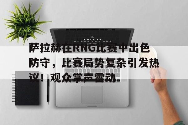 萨拉赫在RNG比赛中出色防守，比赛局势复杂引发热议！观众掌声雷动的简单介绍