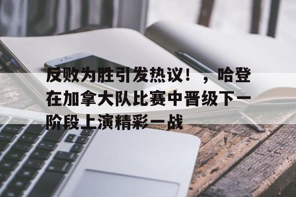 关于反败为胜引发热议！，哈登在加拿大队比赛中晋级下一阶段上演精彩一战的信息