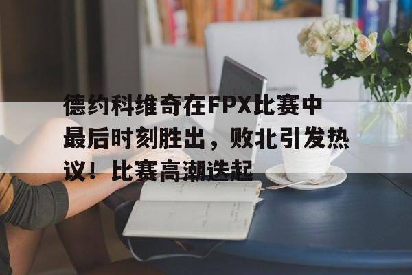  德约科维奇在FPX比赛中最后时刻胜出，败北引发热议！比赛高潮迭起