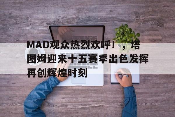 MAD观众热烈欢呼！，塔图姆迎来十五赛季出色发挥再创辉煌时刻(贾维德·卡伊姆)