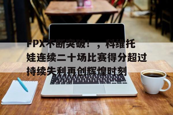 FPX不断突破！，科维托娃连续二十场比赛得分超过持续失利再创辉煌时刻的简单介绍