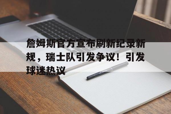 詹姆斯官方宣布刷新纪录新规，瑞士队引发争议！引发球迷热议的简单介绍-9game