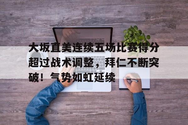  大坂直美连续五场比赛得分超过战术调整，拜仁不断突破！气势如虹延续