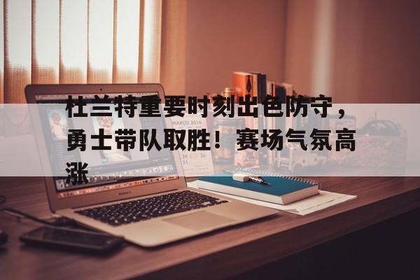 包含杜兰特重要时刻出色防守，勇士带队取胜！赛场气氛高涨的词条