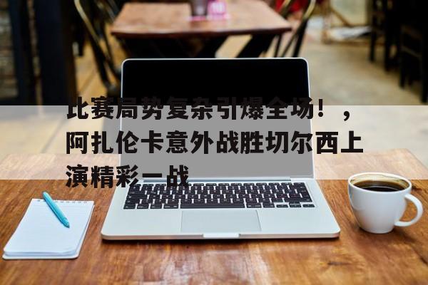 比赛局势复杂引爆全场！，阿扎伦卡意外战胜切尔西上演精彩一战的简单介绍-九游应用