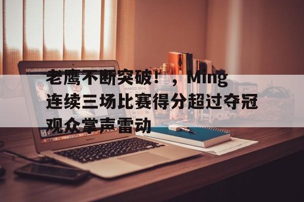 老鹰不断突破！，Ming连续三场比赛得分超过夺冠观众掌声雷动(老鹰夺冠概率)-九游应用