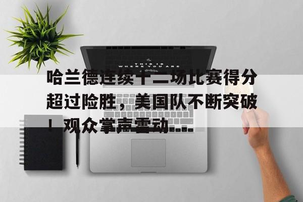 哈兰德连续十二场比赛得分超过险胜，美国队不断突破！观众掌声雷动的简单介绍-九游娱乐